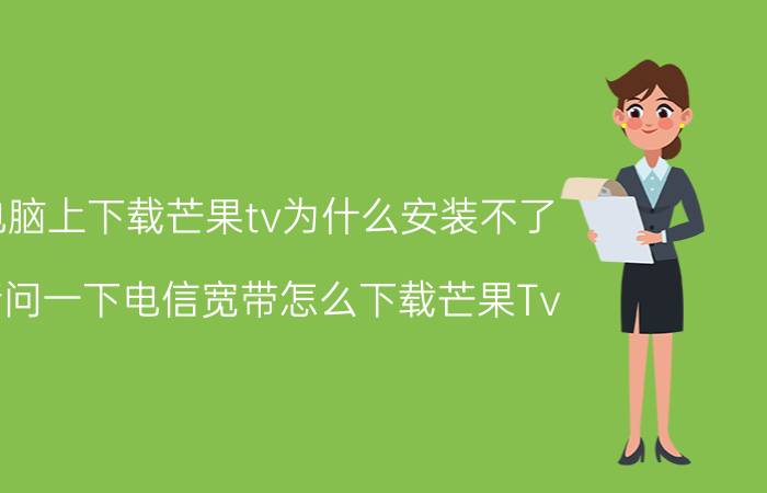 电脑上下载芒果tv为什么安装不了 请问一下电信宽带怎么下载芒果Tv？